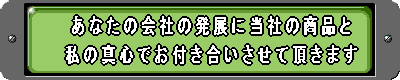 あなたの会社の発展に当社の商品と 私の真心でお付き合いさせて頂きます